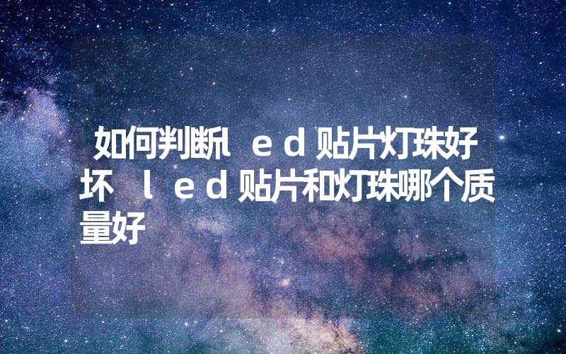 如何判断led贴片灯珠好坏 led贴片和灯珠哪个质量好